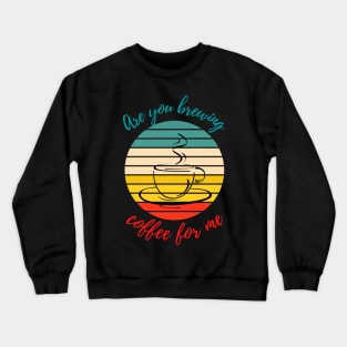 Are you brewing coffee for me Crewneck Sweatshirt